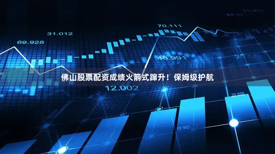 佛山股票配资成绩火箭式蹿升！保姆级护航